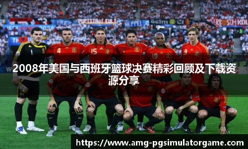 2008年美国与西班牙篮球决赛精彩回顾及下载资源分享