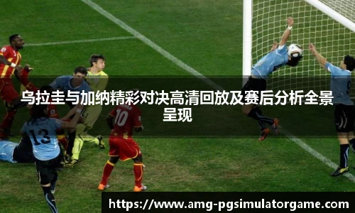 乌拉圭与加纳精彩对决高清回放及赛后分析全景呈现