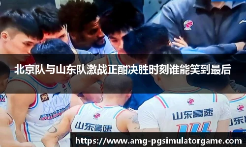 北京队与山东队激战正酣决胜时刻谁能笑到最后