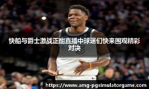 快船与爵士激战正酣直播中球迷们快来围观精彩对决